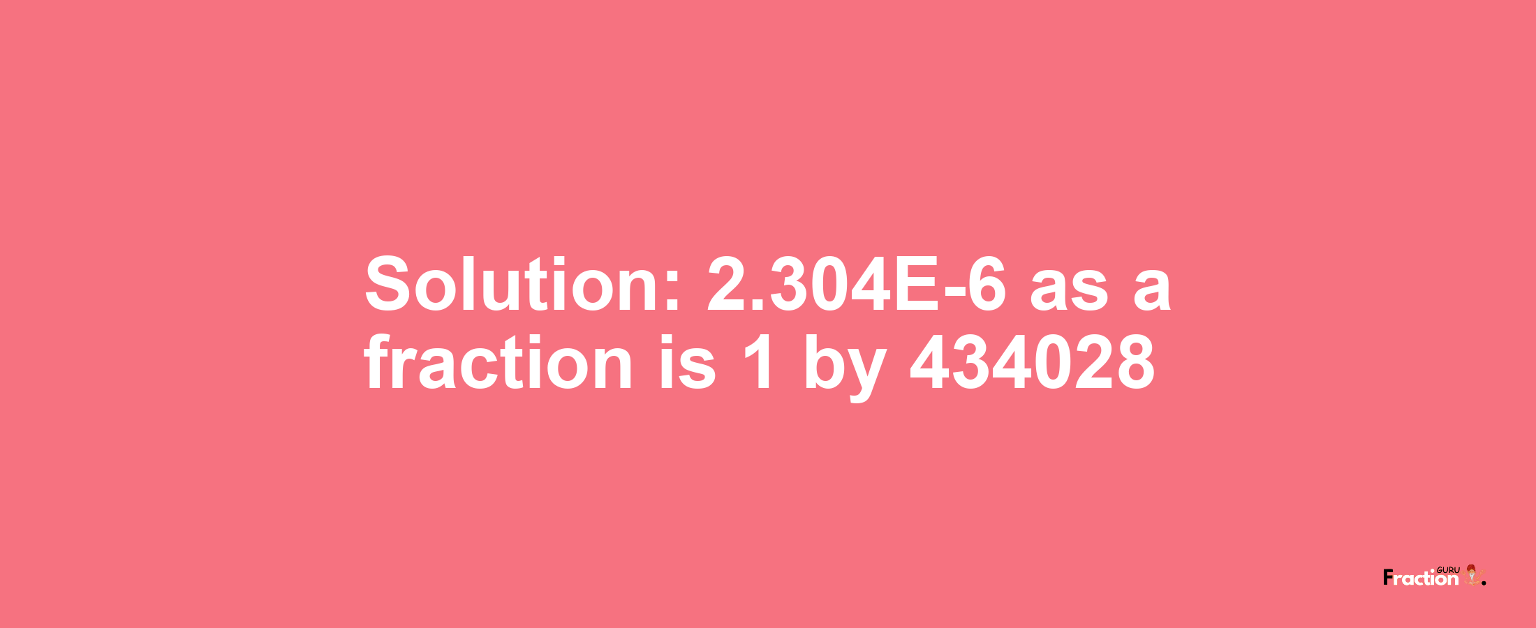 Solution:2.304E-6 as a fraction is 1/434028